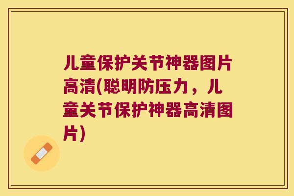 儿童保护关节神器图片高清(聪明防压力,儿童关节保护神器高清图片) 儿童保护关节神器图片高清(聪明防压力,儿童关节保护神器高清图片)