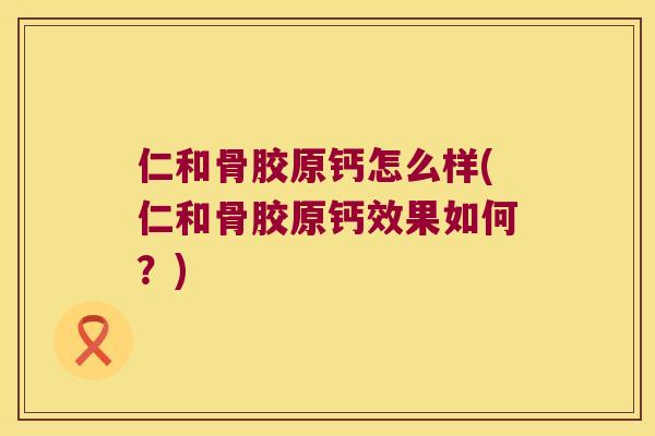 仁和骨胶原钙怎么样(仁和骨胶原钙效果如何?) 仁和骨胶原钙怎么样(仁和骨胶原钙效果如何?)