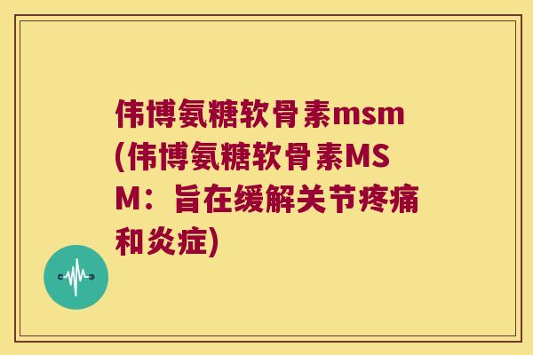 伟博氨糖软骨素msm(伟博氨糖软骨素MSM：旨在缓解关节和)