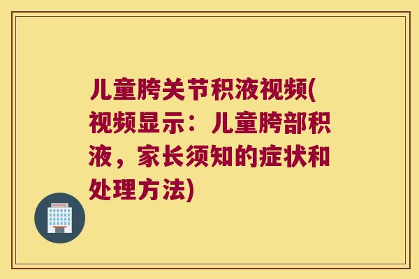 儿童胯关节积液视频(视频显示:儿童胯部积液,家长须知的症状和处理方法) 儿童胯关节积液视频(视频显示:儿童胯部积液,家长须知的症状和处理方法)