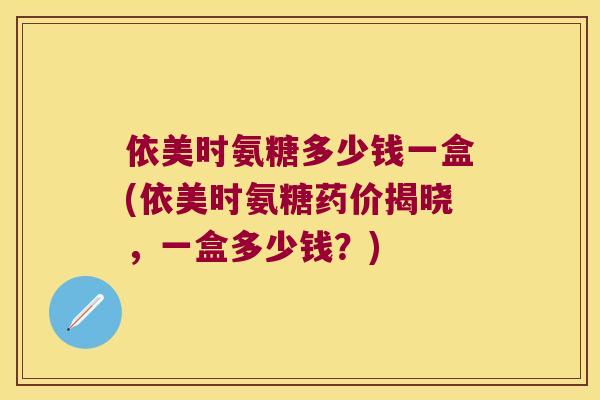 依美时氨糖多少钱一盒(依美时氨糖药价揭晓,一盒多少钱?) 依美时氨糖多少钱一盒(依美时氨糖药价揭晓,一盒多少钱?)