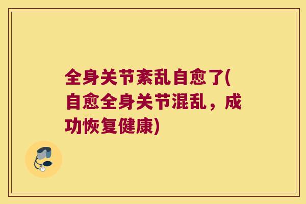 全身关节紊乱自愈了(自愈全身关节混乱,成功恢复健康) 全身关节紊乱自愈了(自愈全身关节混乱,成功恢复健康)