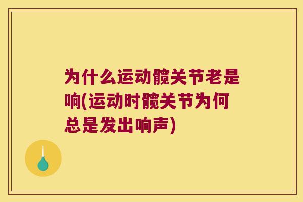 为什么运动髋关节老是响(运动时髋关节为何总是发出响声) 为什么运动髋关节老是响(运动时髋关节为何总是发出响声)