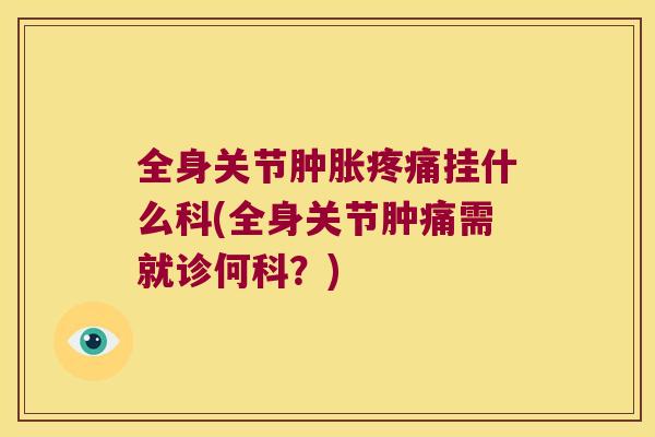 全身关节挂什么科(全身关节肿痛需就诊何科?) 全身关节挂什么科(全身关节肿痛需就诊何科?)
