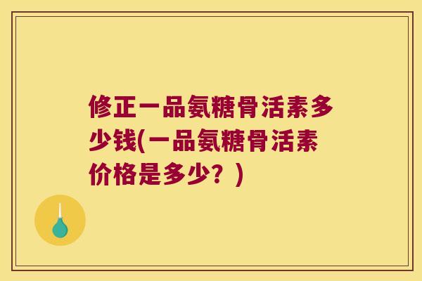 修正一品氨糖骨活素多少钱(一品氨糖骨活素价格是多少?) 修正一品氨糖骨活素多少钱(一品氨糖骨活素价格是多少?)