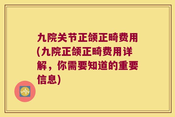 九院关节正颌正畸费用(九院正颌正畸费用详解,你需要知道的重要信息) 九院关节正颌正畸费用(九院正颌正畸费用详解,你需要知道的重要信息)