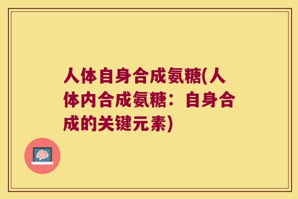 人体自身合成氨糖(人体内合成氨糖:自身合成的关键元素) 人体自身合成氨糖(人体内合成氨糖:自身合成的关键元素)