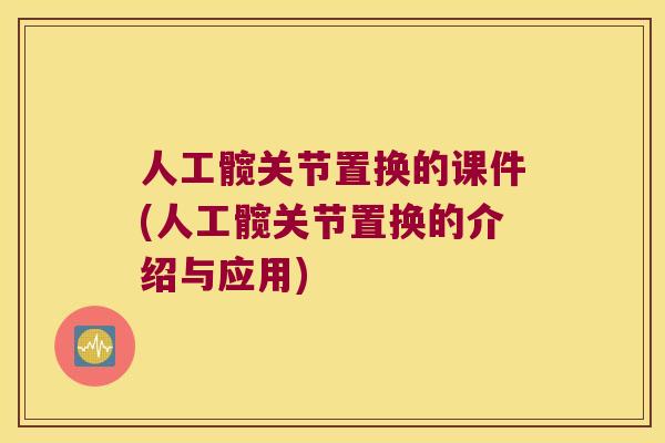 人工髋关节置换的课件(人工髋关节置换的介绍与应用) 人工髋关节置换的课件(人工髋关节置换的介绍与应用)