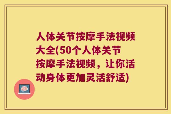 人体关节按摩手法视频大全(50个人体关节按摩手法视频，让你活动身体更加灵活舒适)