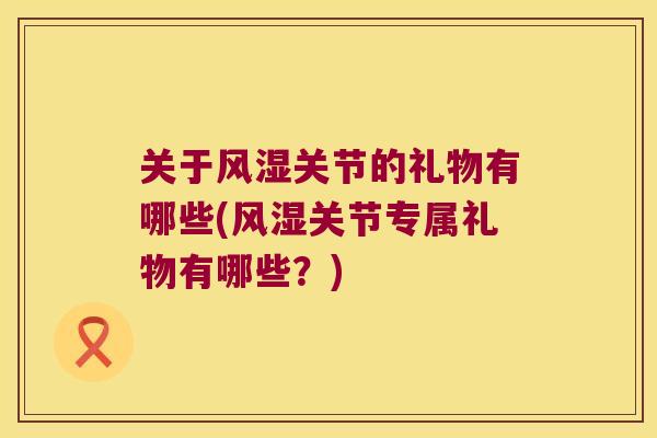 关于关节的礼物有哪些(关节专属礼物有哪些?) 关于关节的礼物有哪些(关节专属礼物有哪些?)