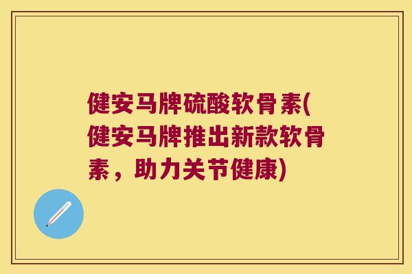 健安马牌硫酸软骨素(健安马牌推出新款软骨素，助力关节健康)