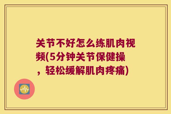 关节不好怎么练肌肉视频(5分钟关节保健操,轻松缓解肌肉) 关节不好怎么练肌肉视频(5分钟关节保健操,轻松缓解肌肉)