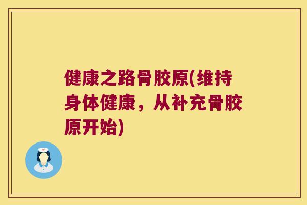 健康之路骨胶原(维持身体健康，从补充骨胶原开始)