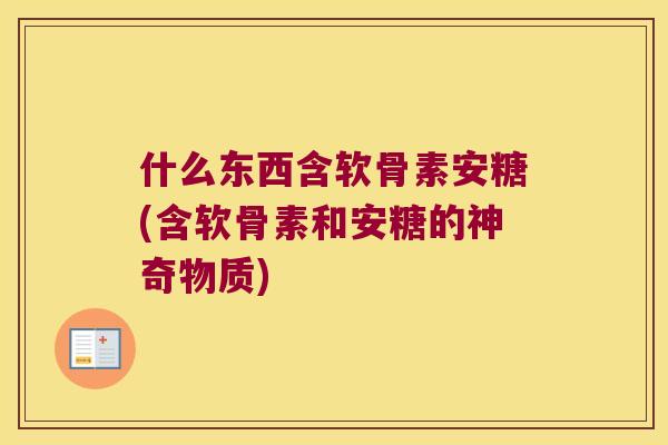 什么东西含软骨素安糖(含软骨素和安糖的神奇物质)