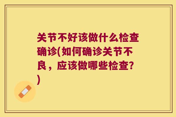 关节不好该做什么检查确诊(如何确诊关节不良,应该做哪些检查?) 关节不好该做什么检查确诊(如何确诊关节不良,应该做哪些检查?)
