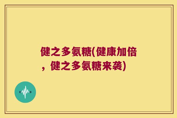 健之多氨糖(健康加倍，健之多氨糖来袭)