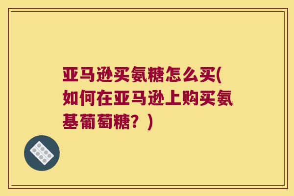 亚马逊买氨糖怎么买(如何在亚马逊上购买氨基葡萄糖？)