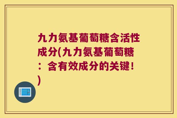 九力氨基葡萄糖含活性成分(九力氨基葡萄糖:含有效成分的关键!) 九力氨基葡萄糖含活性成分(九力氨基葡萄糖:含有效成分的关键!)