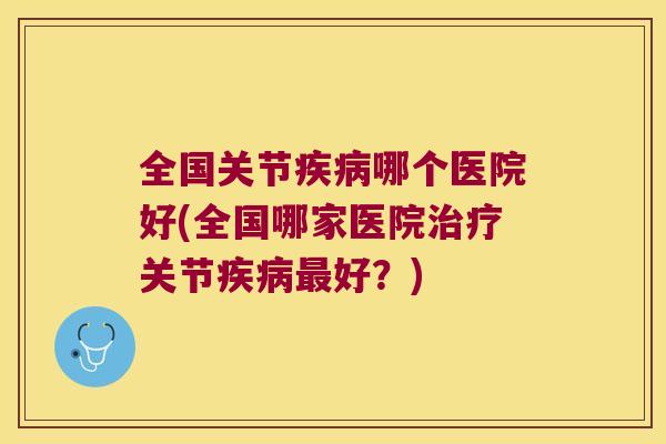全国关节哪个医院好(全国哪家医院关节好?) 全国关节哪个医院好(全国哪家医院关节好?)