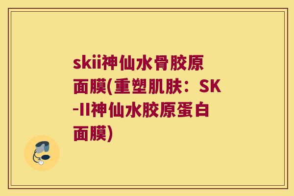 skii神仙水骨胶原面膜(重塑：SK-II神仙水胶原蛋白面膜)