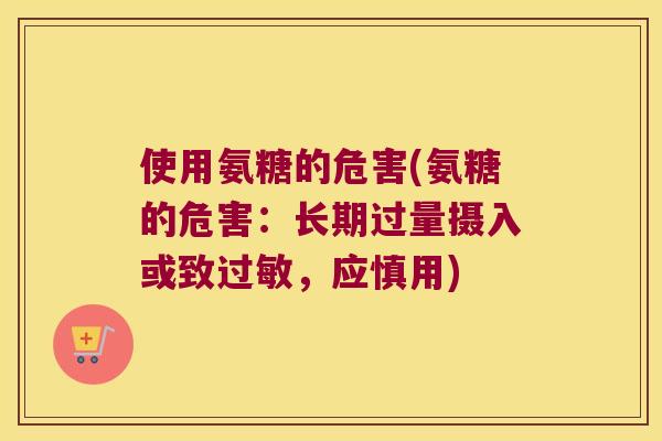 使用氨糖的危害(氨糖的危害:长期过量摄入或致,应慎用) 使用氨糖的危害(氨糖的危害:长期过量摄入或致,应慎用)