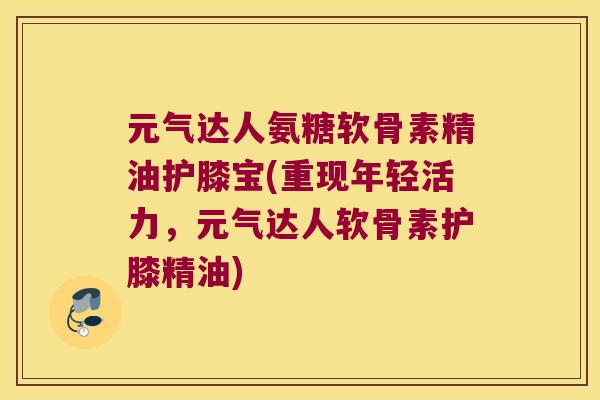 元气达人氨糖软骨素精油护膝宝(重现年轻活力，元气达人软骨素护膝精油)