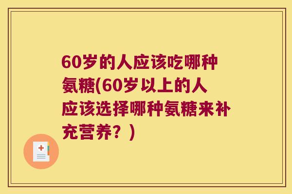 60岁的人应该吃哪种氨糖(60岁以上的人应该选择哪种氨糖来补充营养？)