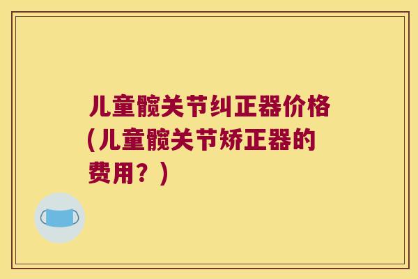 儿童髋关节纠正器价格(儿童髋关节矫正器的费用？)