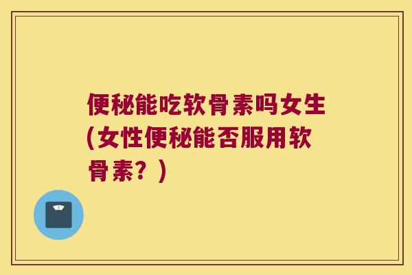 能吃软骨素吗女生(女性能否服用软骨素？)