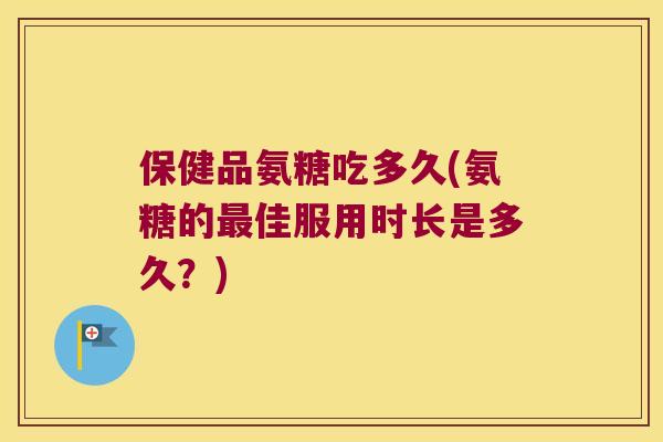 保健品氨糖吃多久(氨糖的佳服用时长是多久？)