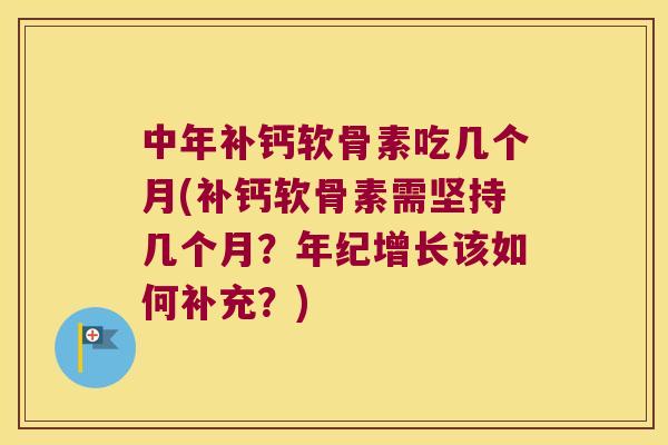 中年补钙软骨素吃几个月(补钙软骨素需坚持几个月？年纪增长该如何补充？)