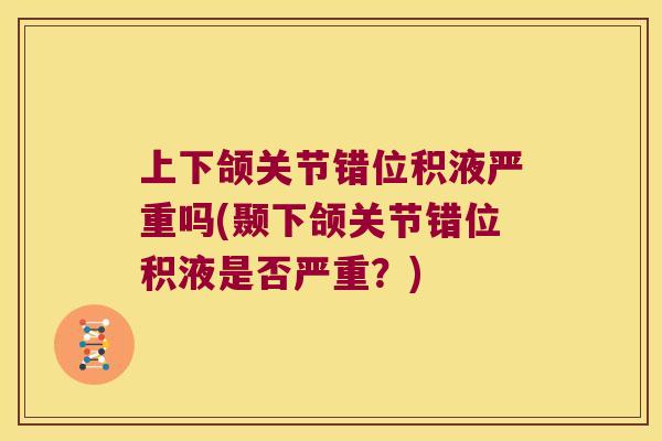 上下颌关节错位积液严重吗(颞下颌关节错位积液是否严重?) 上下颌关节错位积液严重吗(颞下颌关节错位积液是否严重?)