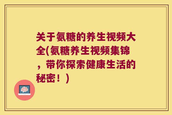 关于氨糖的养生视频大全(氨糖养生视频集锦，带你探索健康生活的秘密！)
