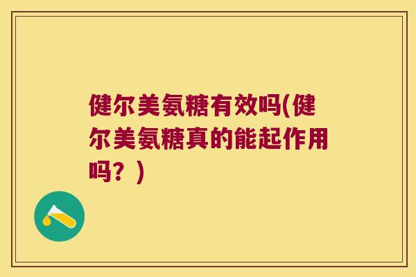 健尔美氨糖有效吗(健尔美氨糖真的能起作用吗？)