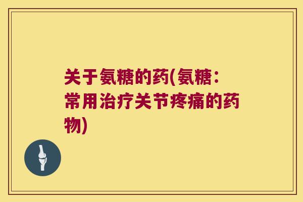 关于氨糖的药(氨糖:常用关节的) 关于氨糖的药(氨糖:常用关节的)