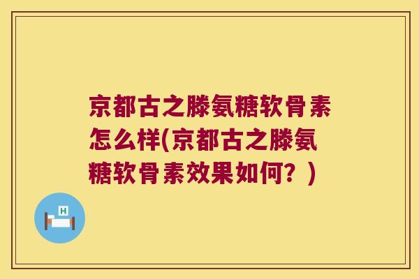 京都古之滕氨糖软骨素怎么样(京都古之滕氨糖软骨素效果如何?) 京都古之滕氨糖软骨素怎么样(京都古之滕氨糖软骨素效果如何?)