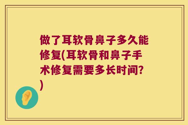 做了耳软骨鼻子多久能修复(耳软骨和鼻子手术修复需要多长时间?) 做了耳软骨鼻子多久能修复(耳软骨和鼻子手术修复需要多长时间?)