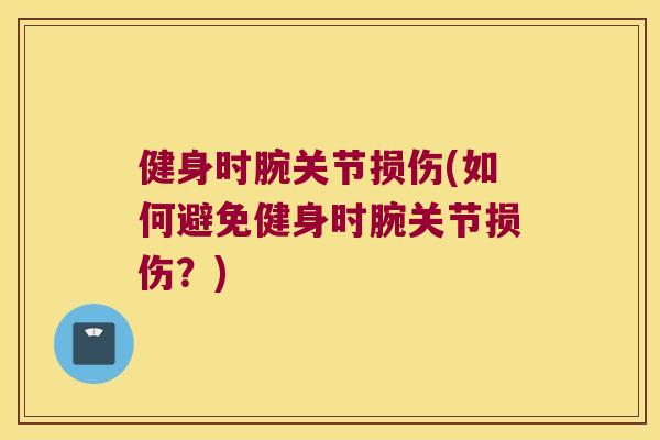 健身时腕关节损伤(如何避免健身时腕关节损伤?) 健身时腕关节损伤(如何避免健身时腕关节损伤?)