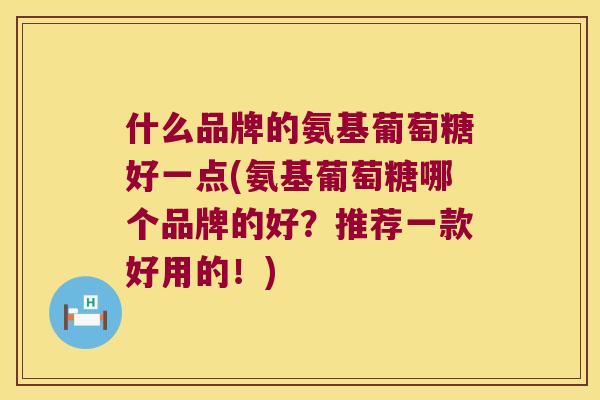 什么品牌的氨基葡萄糖好一点(氨基葡萄糖哪个品牌的好?推荐一款好用的!) 什么品牌的氨基葡萄糖好一点(氨基葡萄糖哪个品牌的好?推荐一款好用的!)