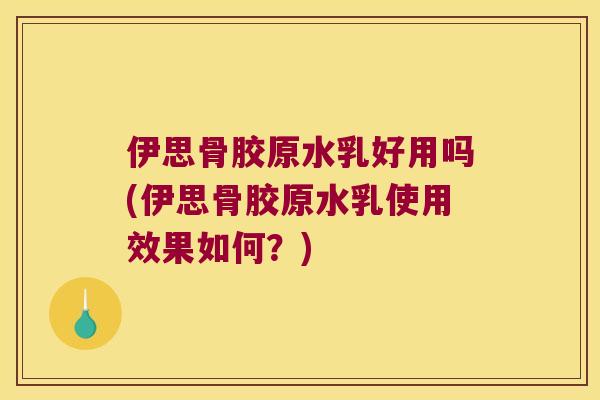 伊思骨胶原水乳好用吗(伊思骨胶原水乳使用效果如何？)