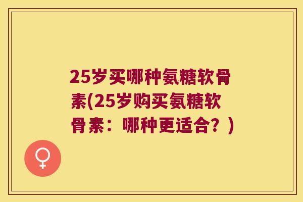 25岁买哪种氨糖软骨素(25岁购买氨糖软骨素：哪种更适合？)