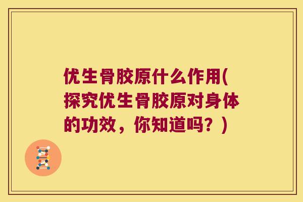 优生骨胶原什么作用(探究优生骨胶原对身体的功效,你知道吗?) 优生骨胶原什么作用(探究优生骨胶原对身体的功效,你知道吗?)