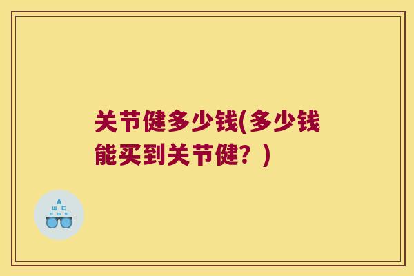 关节健多少钱(多少钱能买到关节健?) 关节健多少钱(多少钱能买到关节健?)