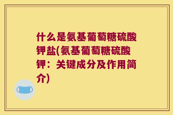 什么是氨基葡萄糖硫酸钾盐(氨基葡萄糖硫酸钾:关键成分及作用简介) 什么是氨基葡萄糖硫酸钾盐(氨基葡萄糖硫酸钾:关键成分及作用简介)