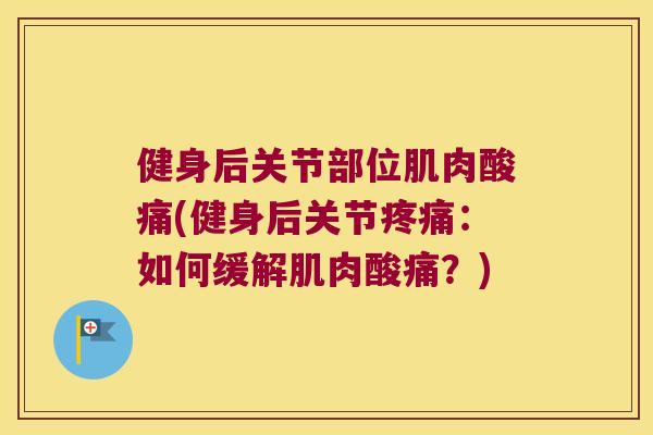 健身后关节部位肌肉酸痛(健身后关节:如何缓解肌肉酸痛?) 健身后关节部位肌肉酸痛(健身后关节:如何缓解肌肉酸痛?)