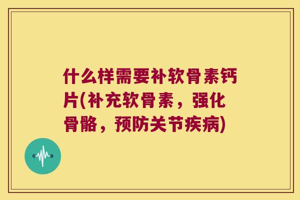 什么样需要补软骨素钙片(补充软骨素,强化骨骼,关节) 什么样需要补软骨素钙片(补充软骨素,强化骨骼,关节)