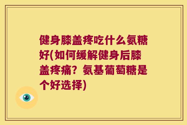 健身膝盖疼吃什么氨糖好(如何缓解健身后膝盖？氨基葡萄糖是个好选择)