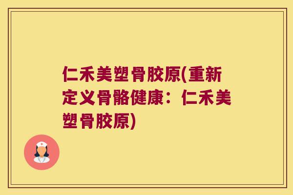仁禾美塑骨胶原(重新定义骨骼健康：仁禾美塑骨胶原)