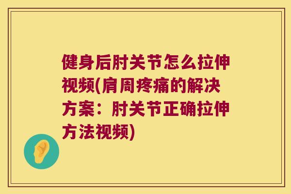 健身后肘关节怎么拉伸视频(肩周的解决方案:肘关节正确拉伸方法视频) 健身后肘关节怎么拉伸视频(肩周的解决方案:肘关节正确拉伸方法视频)