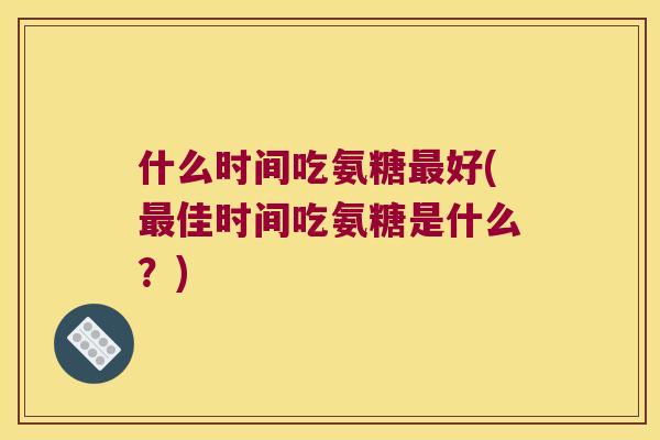 什么时间吃氨糖好(佳时间吃氨糖是什么?) 什么时间吃氨糖好(佳时间吃氨糖是什么?)